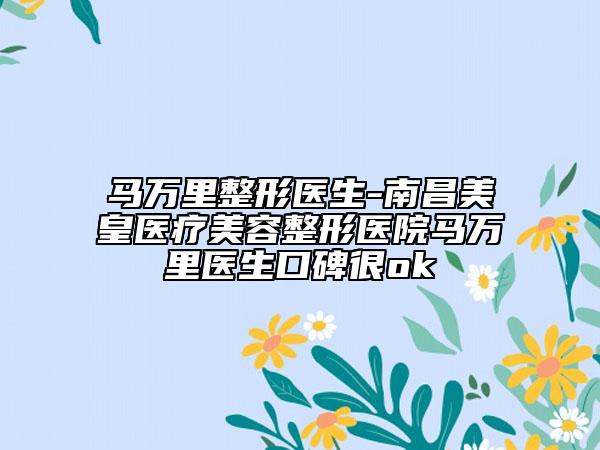 马万里整形医生-南昌美皇医疗美容整形医院马万里医生口碑很ok