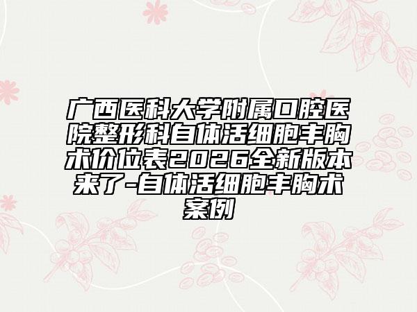 广西医科大学附属口腔医院整形科自体活细胞丰胸术价位表2026全新版本来了-自体活细胞丰胸术案例