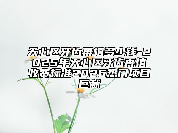 天心区牙齿再植多少钱-2025年天心区牙齿再植收费标准2026热门项目巨献