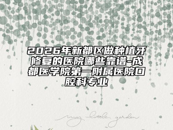 2026年新都区做种植牙修复的医院哪些靠谱-成都医学院第一附属医院口腔科专业