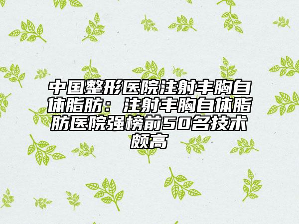 中国整形医院注射丰胸自体脂肪：注射丰胸自体脂肪医院强榜前50名技术颇高