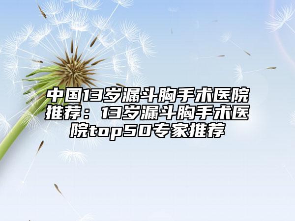 中国13岁漏斗胸手术医院推荐：13岁漏斗胸手术医院top50专家推荐