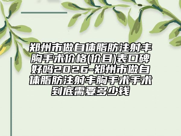 郑州市做自体脂肪注射丰胸手术价格(价目)表口碑好吗2026-郑州市做自体脂肪注射丰胸手术手术到底需要多少钱