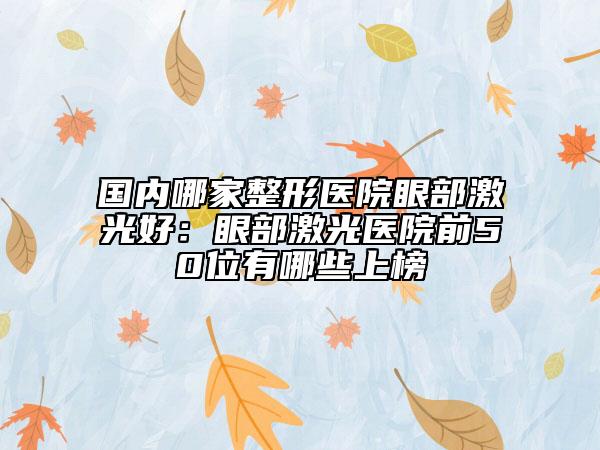 国内哪家整形医院眼部激光好：眼部激光医院前50位有哪些上榜