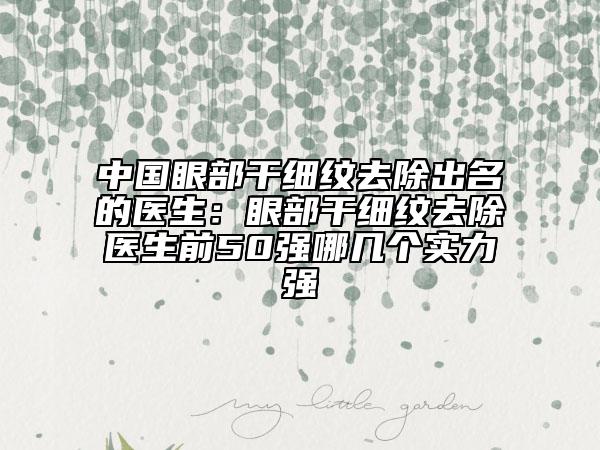 中国眼部干细纹去除出名的医生：眼部干细纹去除医生前50强哪几个实力强