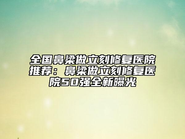 全国鼻梁做立刻修复医院推荐：鼻梁做立刻修复医院50强全新曝光