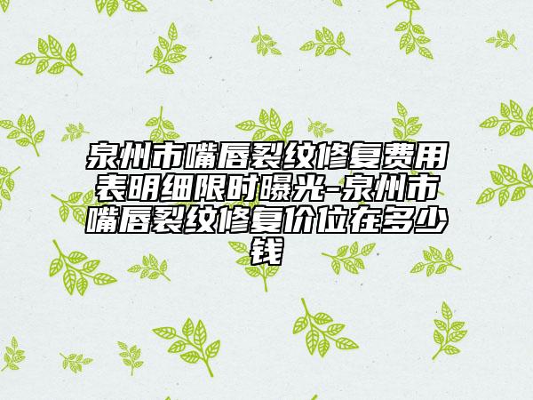 泉州市嘴唇裂纹修复费用表明细限时曝光-泉州市嘴唇裂纹修复价位在多少钱