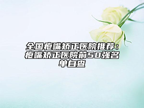 全国瘪嘴矫正医院推荐：瘪嘴矫正医院前50强名单自查