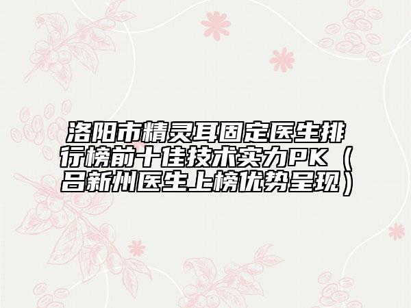 洛阳市精灵耳固定医生排行榜前十佳技术实力PK（吕新州医生上榜优势呈现）