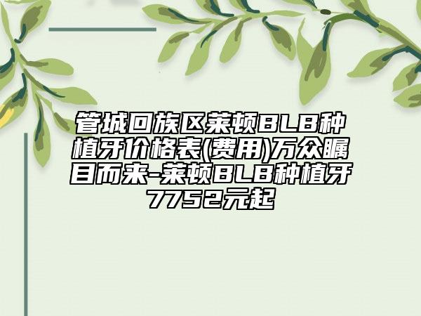 管城回族区莱顿BLB种植牙价格表(费用)万众瞩目而来-莱顿BLB种植牙7752元起