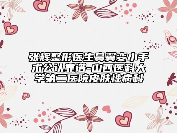 张辉整形医生鼻翼变小手术公认靠谱-山西医科大学第二医院皮肤性病科