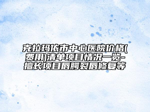 克拉玛依市中心医院价格(费用)清单项目情况一览-擅长项目唇腭裂唇修复等