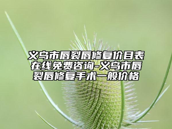 义乌市唇裂唇修复价目表在线免费咨询-义乌市唇裂唇修复手术一般价格