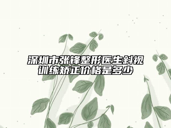 深圳市张锋整形医生斜视训练矫正价格是多少　