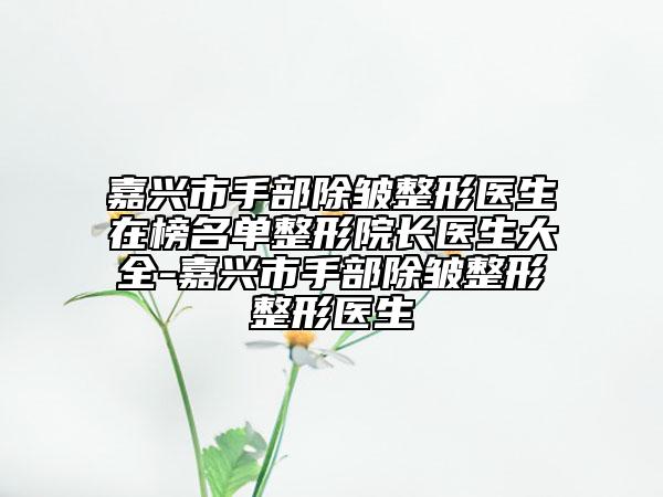 嘉兴市手部除皱整形医生在榜名单整形院长医生大全-嘉兴市手部除皱整形整形医生