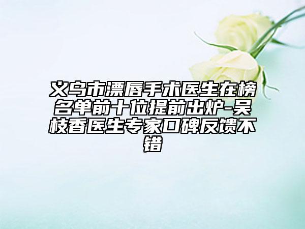 义乌市漂唇手术医生在榜名单前十位提前出炉-吴枝香医生专家口碑反馈不错