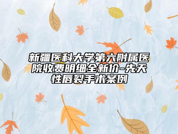 新疆医科大学第六附属医院收费明细全新价-先天性唇裂手术案例