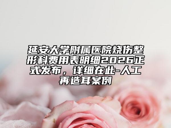 延安大学附属医院烧伤整形科费用表明细2026正式发布，详细在此-人工再造耳案例