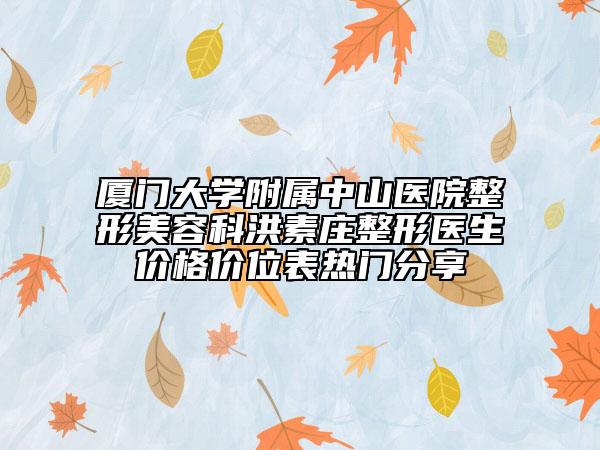 厦门大学附属中山医院整形美容科洪素庄整形医生价格价位表热门分享