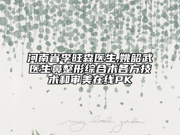 河南省李旺森医生,姚韶武医生鼻整形综合术各方技术和审美在线PK