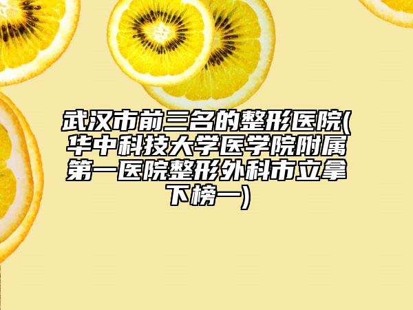 武汉市前三名的整形医院(华中科技大学医学院附属第一医院整形外科市立拿下榜一)