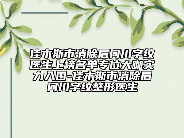 佳木斯市消除眉间川字纹医生上榜名单专位大咖实力入围-佳木斯市消除眉间川字纹整形医生