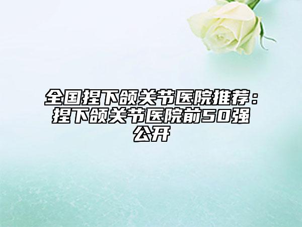 全国捏下颌关节医院推荐：捏下颌关节医院前50强公开