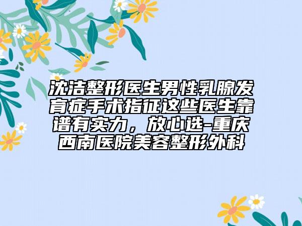 沈洁整形医生男性乳腺发育症手术指征这些医生靠谱有实力，放心选-重庆西南医院美容整形外科