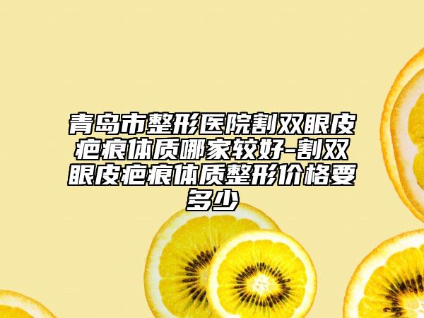 青岛市整形医院割双眼皮疤痕体质哪家较好-割双眼皮疤痕体质整形价格要多少