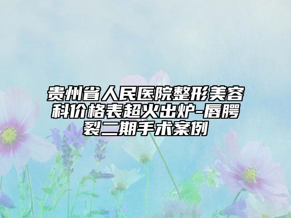 贵州省人民医院整形美容科价格表超火出炉-唇腭裂二期手术案例