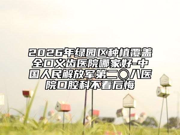 2026年绿园区种植覆盖全口义齿医院哪家好-中国人民解放军第二〇八医院口腔科不看后悔