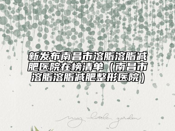 新发布南昌市溶脂溶脂减肥医院在榜清单（南昌市溶脂溶脂减肥整形医院）