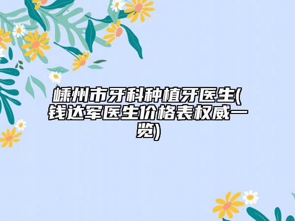 嵊州市牙科种植牙医生(钱达军医生价格表权威一览)