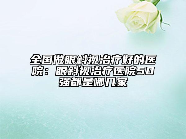 全国做眼斜视治疗好的医院：眼斜视治疗医院50强都是哪几家