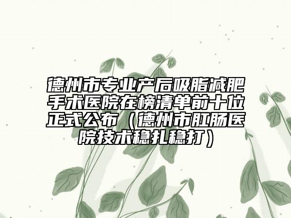 德州市专业产后吸脂减肥手术医院在榜清单前十位正式公布（德州市肛肠医院技术稳扎稳打）