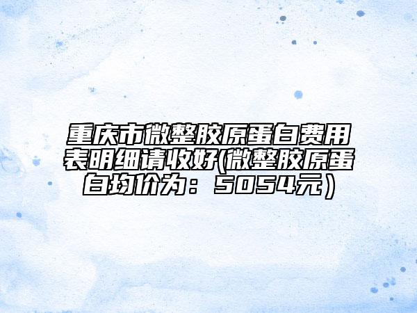 重庆市微整胶原蛋白费用表明细请收好(微整胶原蛋白均价为：5054元）
