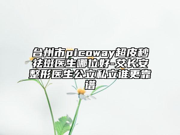 台州市picoway超皮秒祛斑医生哪位好-艾长安整形医生公立私立谁更靠谱