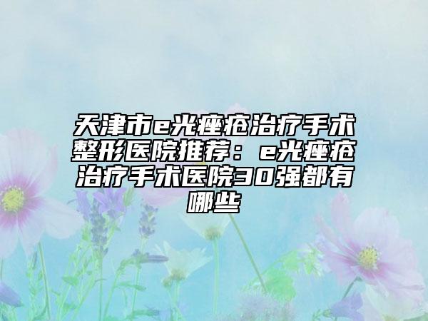 天津市e光痤疮治疗手术整形医院推荐：e光痤疮治疗手术医院30强都有哪些