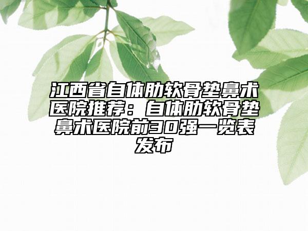 江西省自体肋软骨垫鼻术医院推荐：自体肋软骨垫鼻术医院前30强一览表发布