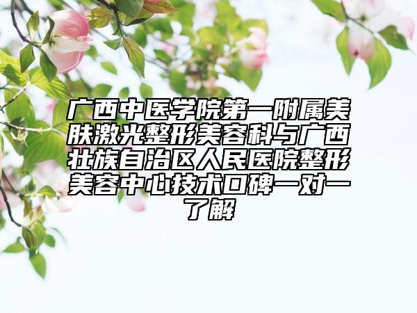 广西中医学院第一附属美肤激光整形美容科与广西壮族自治区人民医院整形美容中心技术口碑一对一了解