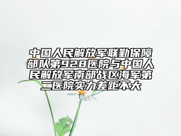 中国人民解放军联勤保障部队第928医院与中国人民解放军南部战区海军第二医院实力差距不大