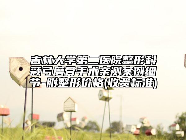 吉林大学第二医院整形科颧弓磨骨手术亲测案例细节-附整形价格(收费标准)