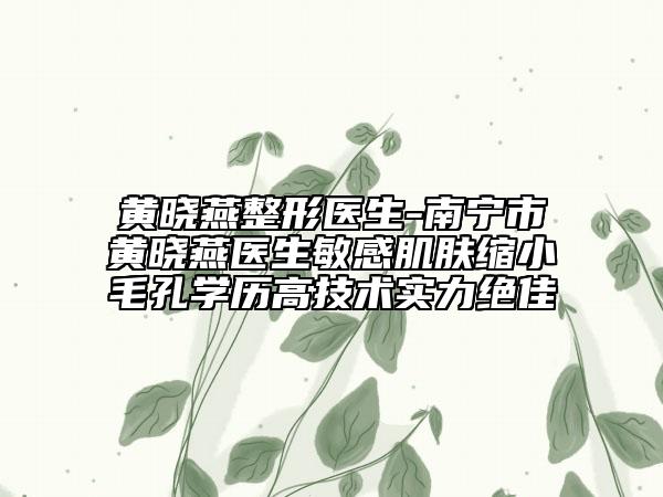 黄晓燕整形医生-南宁市黄晓燕医生敏感肌肤缩小毛孔学历高技术实力绝佳