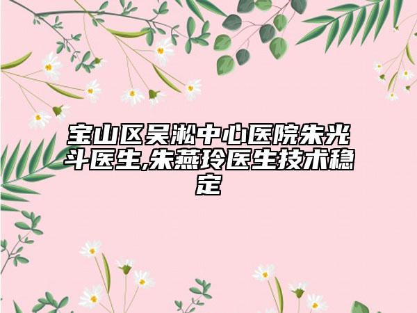 宝山区吴淞中心医院朱光斗医生,朱燕玲医生技术稳定