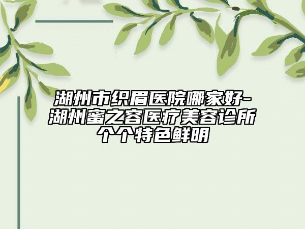 湖州市织眉医院哪家好-湖州蜜之容医疗美容诊所个个特色鲜明