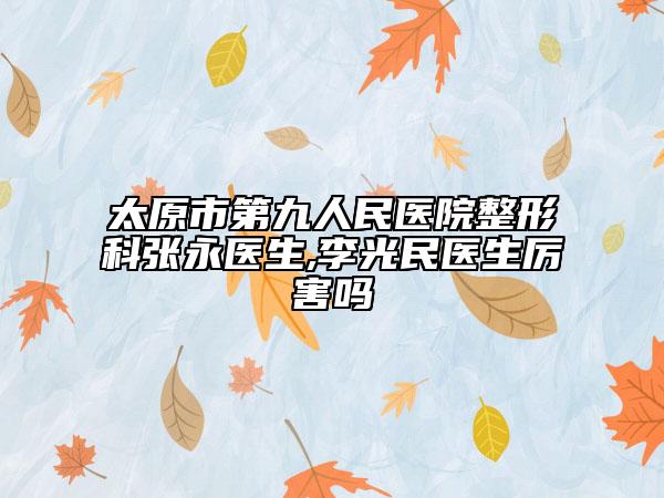 太原市第九人民医院整形科张永医生,李光民医生厉害吗