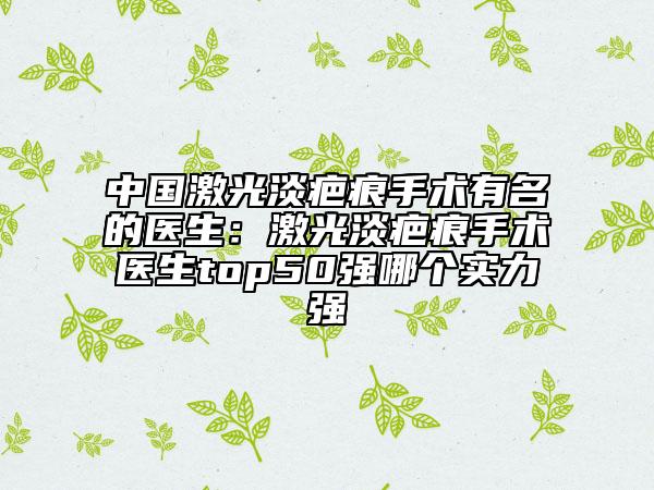 中国激光淡疤痕手术有名的医生：激光淡疤痕手术医生top50强哪个实力强