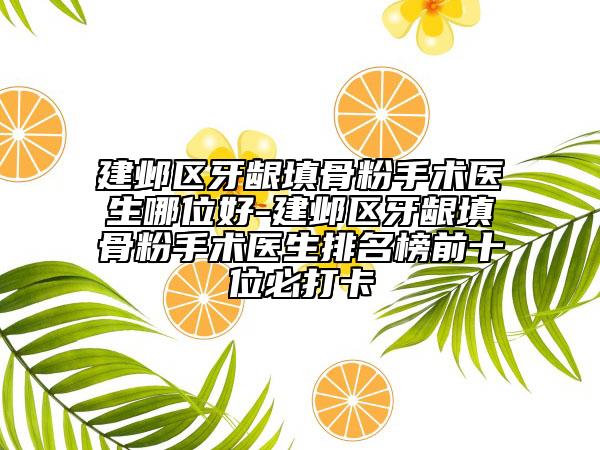 建邺区牙龈填骨粉手术医生哪位好-建邺区牙龈填骨粉手术医生排名榜前十位必打卡