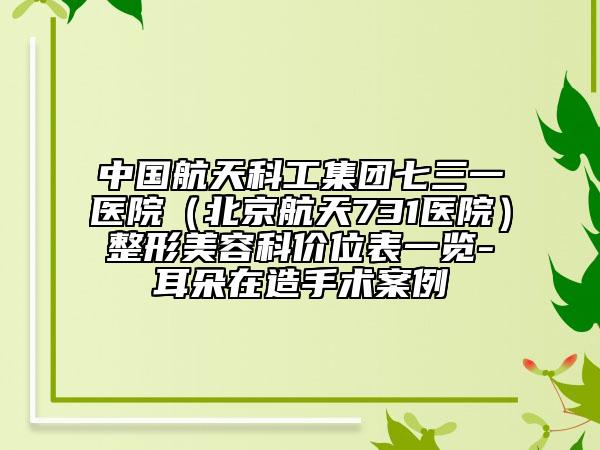 中国航天科工集团七三一医院（北京航天731医院）整形美容科价位表一览-耳朵在造手术案例