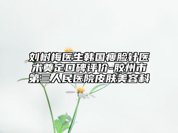 刘树梅医生韩国瘦脸针医术奠定口碑评价-胶州市第三人民医院皮肤美容科
